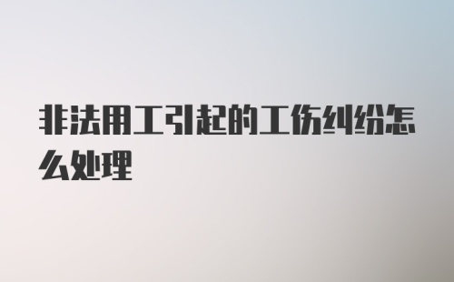 非法用工引起的工伤纠纷怎么处理