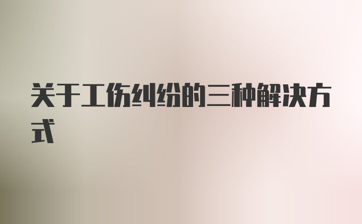 关于工伤纠纷的三种解决方式