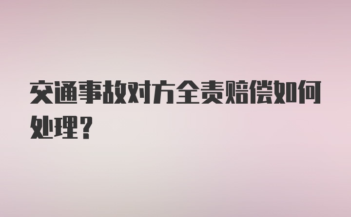 交通事故对方全责赔偿如何处理？