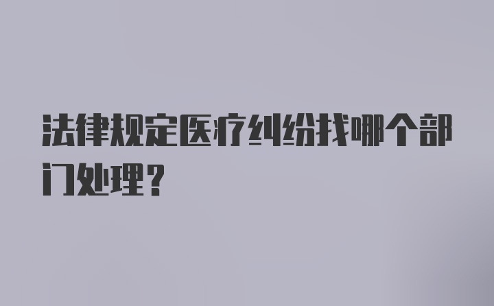 法律规定医疗纠纷找哪个部门处理？