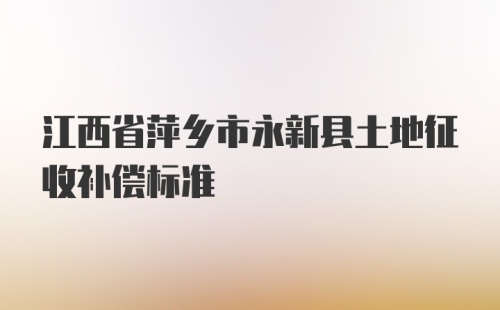 江西省萍乡市永新县土地征收补偿标准