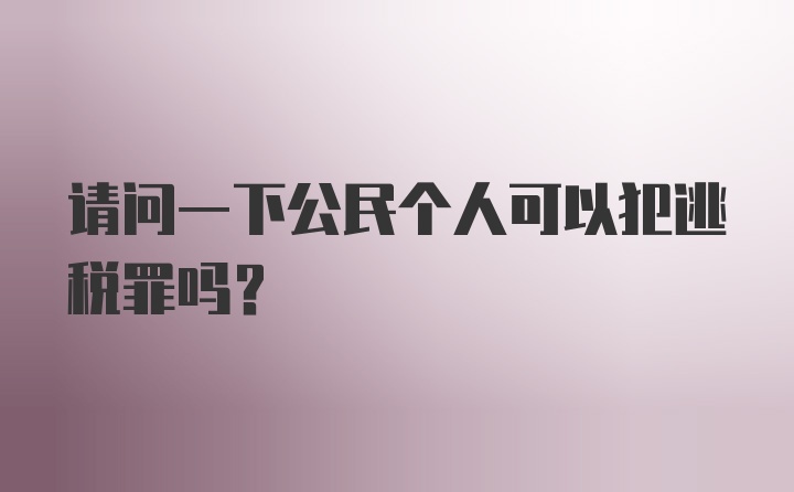 请问一下公民个人可以犯逃税罪吗？