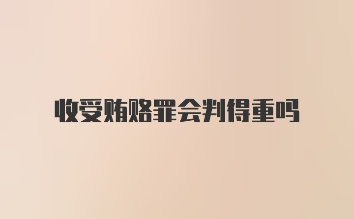 收受贿赂罪会判得重吗