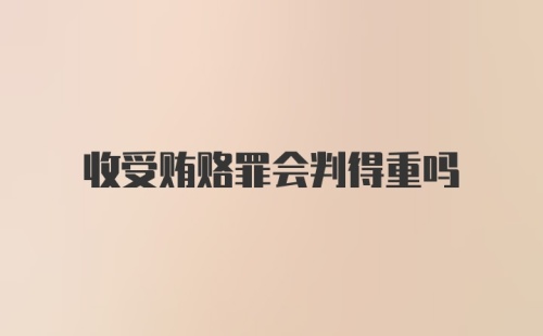 收受贿赂罪会判得重吗