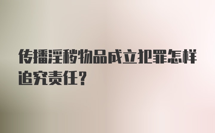 传播淫秽物品成立犯罪怎样追究责任？