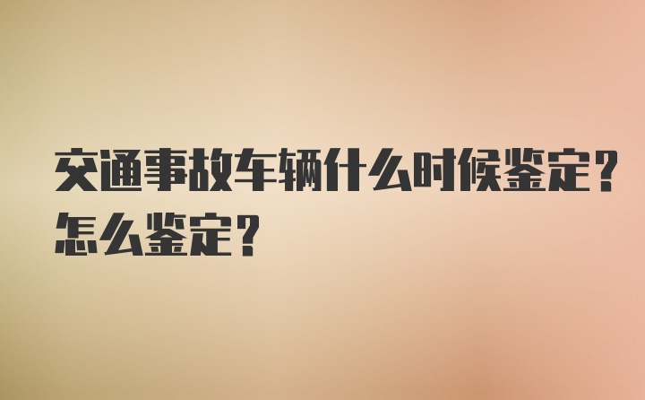 交通事故车辆什么时候鉴定？怎么鉴定？