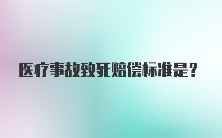 医疗事故致死赔偿标准是？