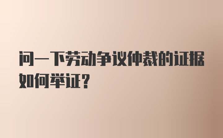 问一下劳动争议仲裁的证据如何举证？