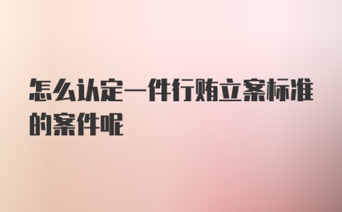 怎么认定一件行贿立案标准的案件呢