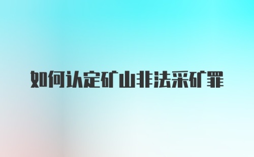 如何认定矿山非法采矿罪