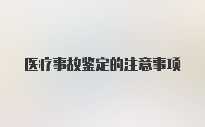 医疗事故鉴定的注意事项