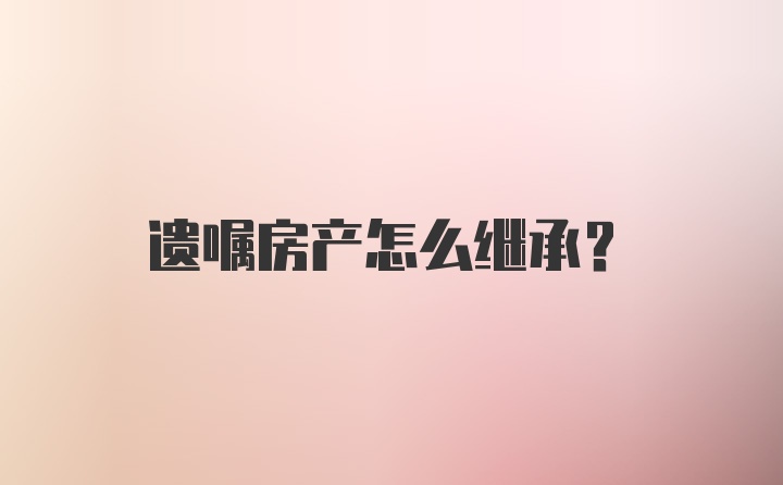 遗嘱房产怎么继承？