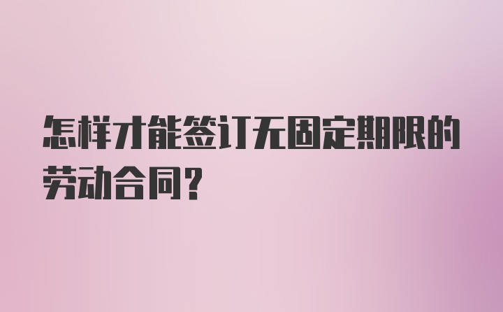 怎样才能签订无固定期限的劳动合同？