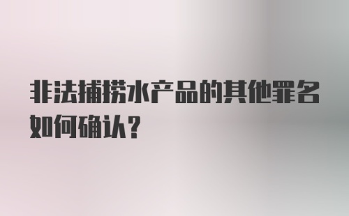 非法捕捞水产品的其他罪名如何确认?