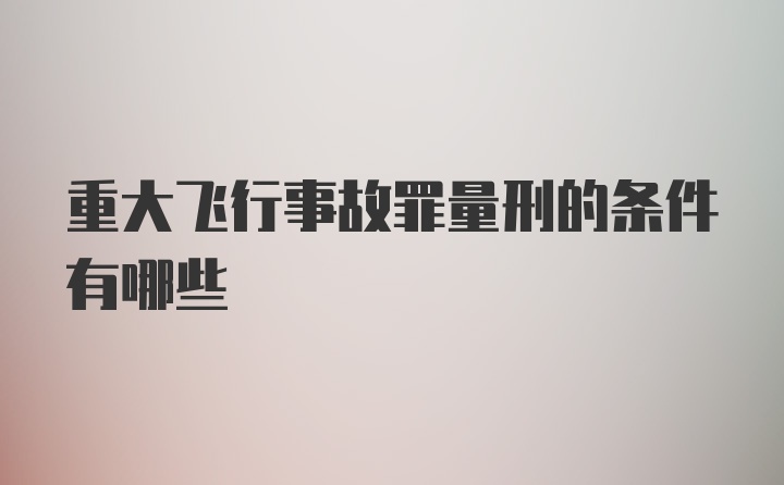 重大飞行事故罪量刑的条件有哪些