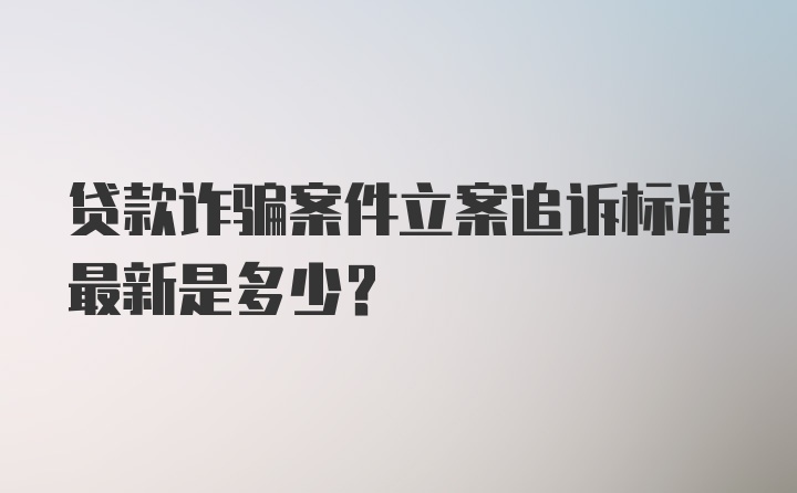 贷款诈骗案件立案追诉标准最新是多少？