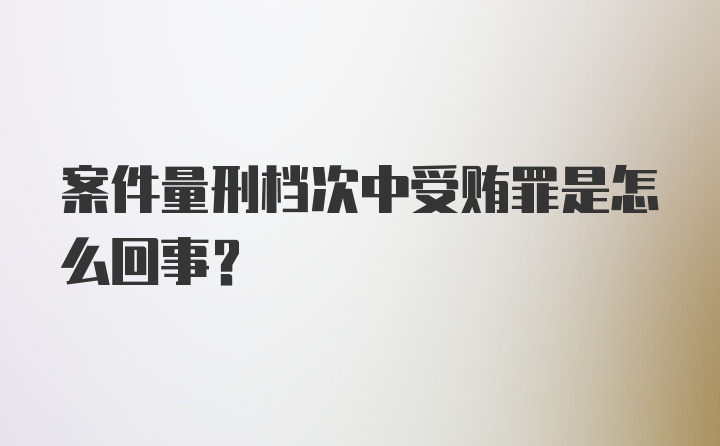 案件量刑档次中受贿罪是怎么回事?