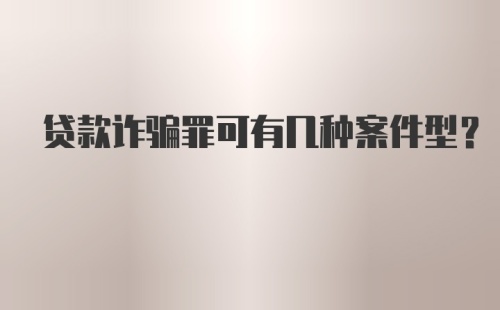 贷款诈骗罪可有几种案件型？