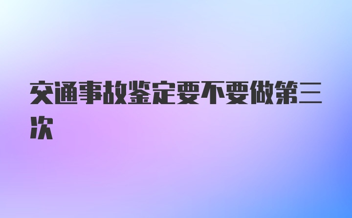 交通事故鉴定要不要做第三次