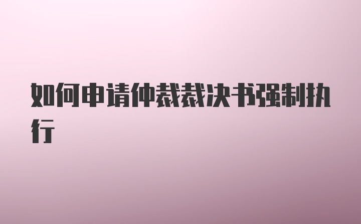 如何申请仲裁裁决书强制执行