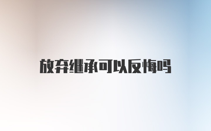 放弃继承可以反悔吗