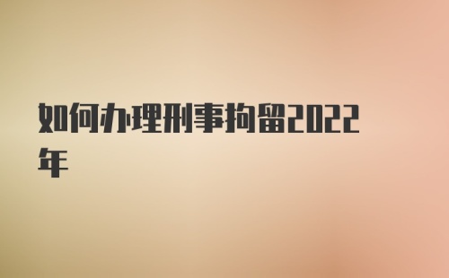 如何办理刑事拘留2022年