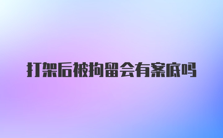 打架后被拘留会有案底吗