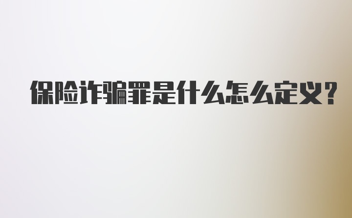 保险诈骗罪是什么怎么定义？