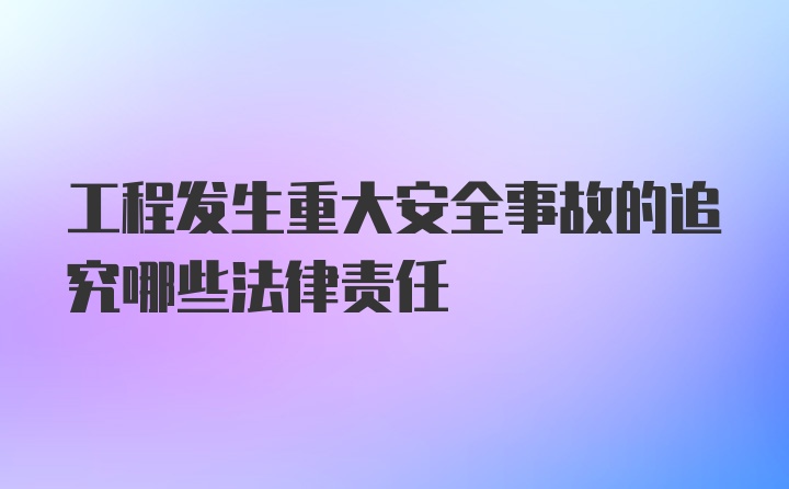 工程发生重大安全事故的追究哪些法律责任