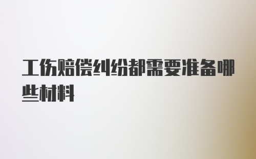 工伤赔偿纠纷都需要准备哪些材料