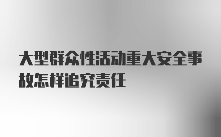 大型群众性活动重大安全事故怎样追究责任