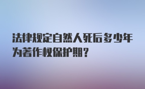 法律规定自然人死后多少年为著作权保护期？