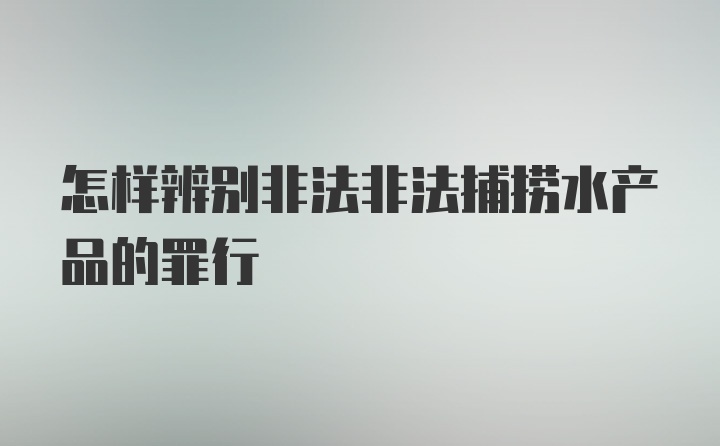 怎样辨别非法非法捕捞水产品的罪行