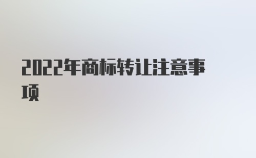 2022年商标转让注意事项