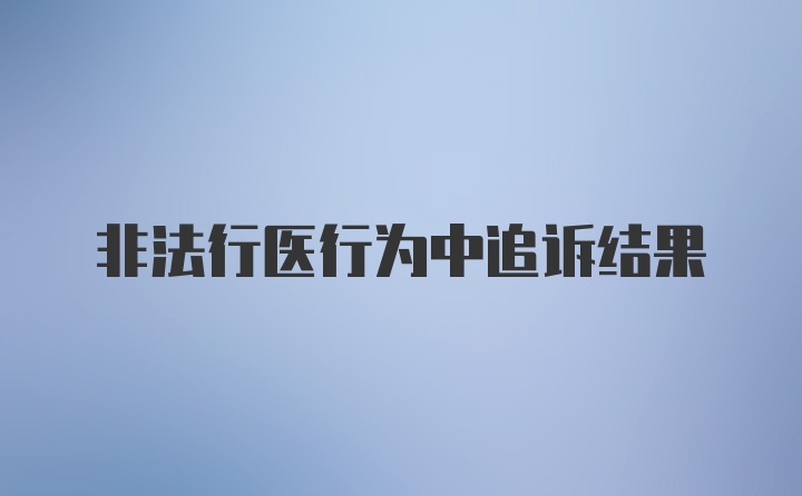 非法行医行为中追诉结果