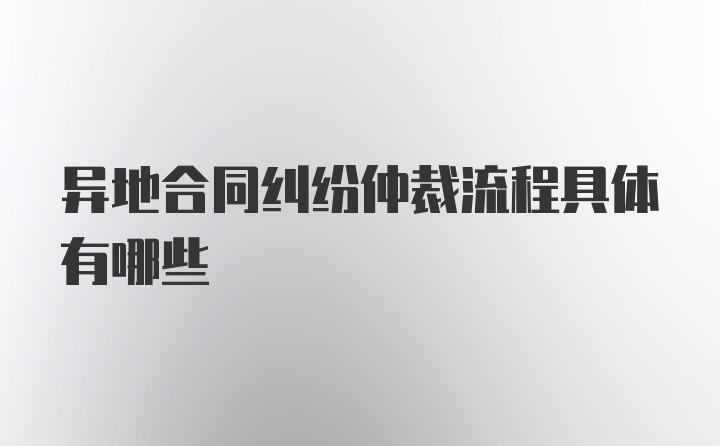 异地合同纠纷仲裁流程具体有哪些