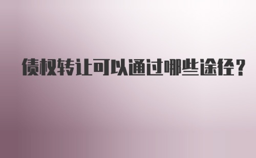 债权转让可以通过哪些途径？