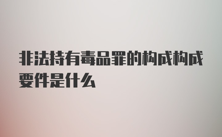 非法持有毒品罪的构成构成要件是什么