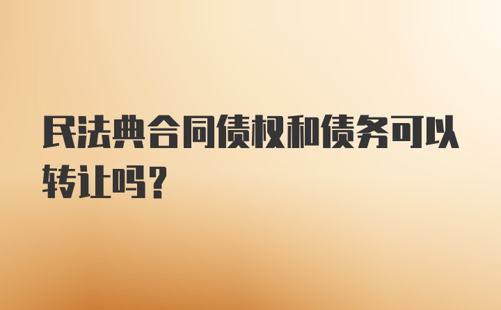 民法典合同债权和债务可以转让吗?