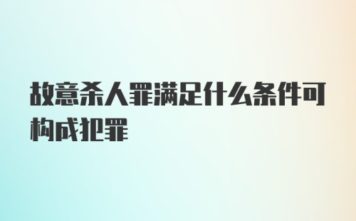 故意杀人罪满足什么条件可构成犯罪