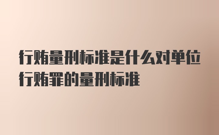 行贿量刑标准是什么对单位行贿罪的量刑标准