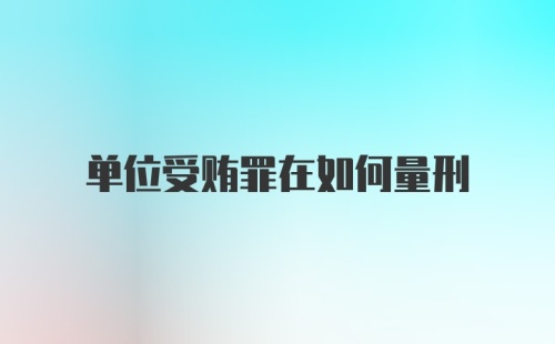 单位受贿罪在如何量刑