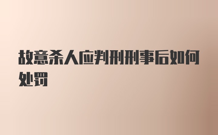 故意杀人应判刑刑事后如何处罚