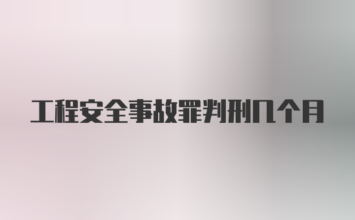 工程安全事故罪判刑几个月