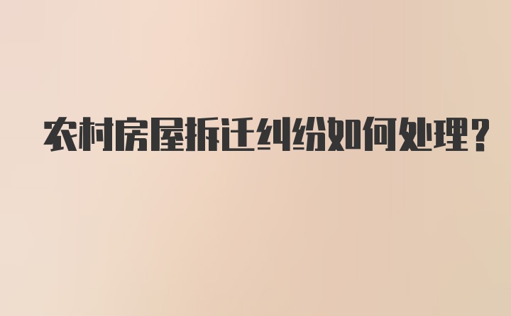 农村房屋拆迁纠纷如何处理？