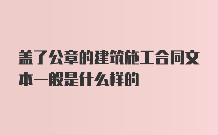 盖了公章的建筑施工合同文本一般是什么样的