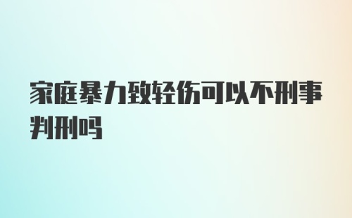 家庭暴力致轻伤可以不刑事判刑吗