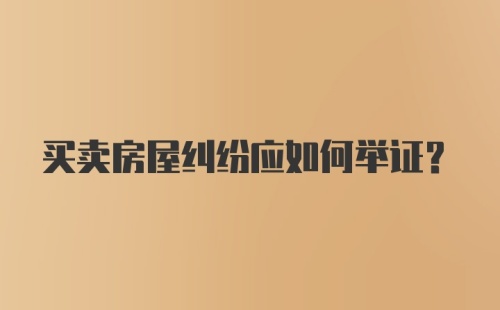 买卖房屋纠纷应如何举证？