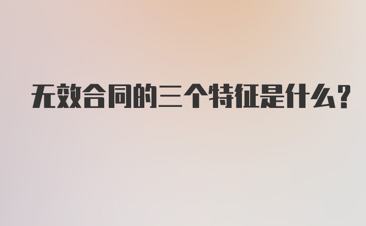 无效合同的三个特征是什么？