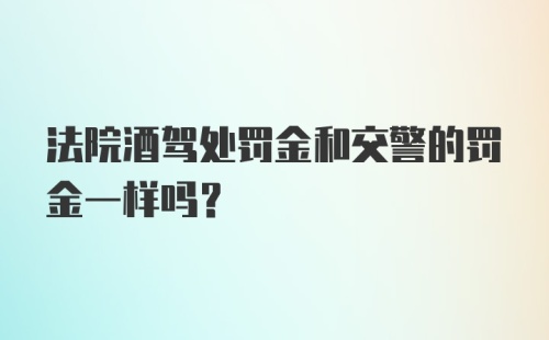 法院酒驾处罚金和交警的罚金一样吗？